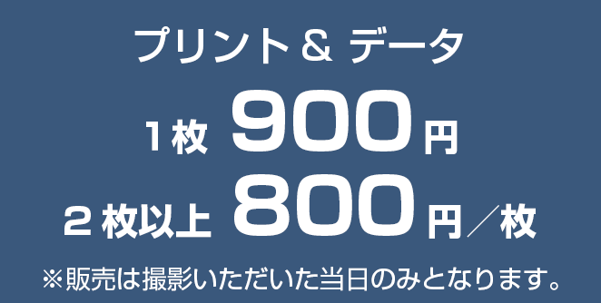 プリント＋データダウンロード　1枚900円　2枚以上700円／枚　※販売は撮影いただいた当日のみとなります。
